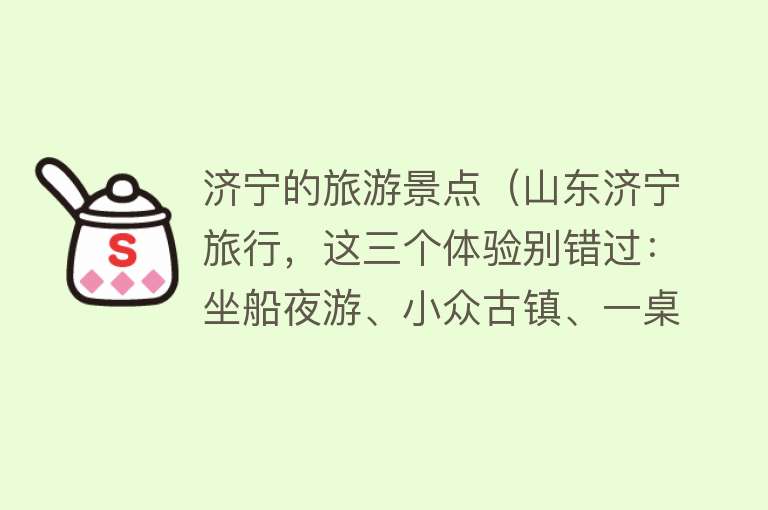 济宁的旅游景点（山东济宁旅行，这三个体验别错过：坐船夜游、小众古镇、一桌鱼宴）