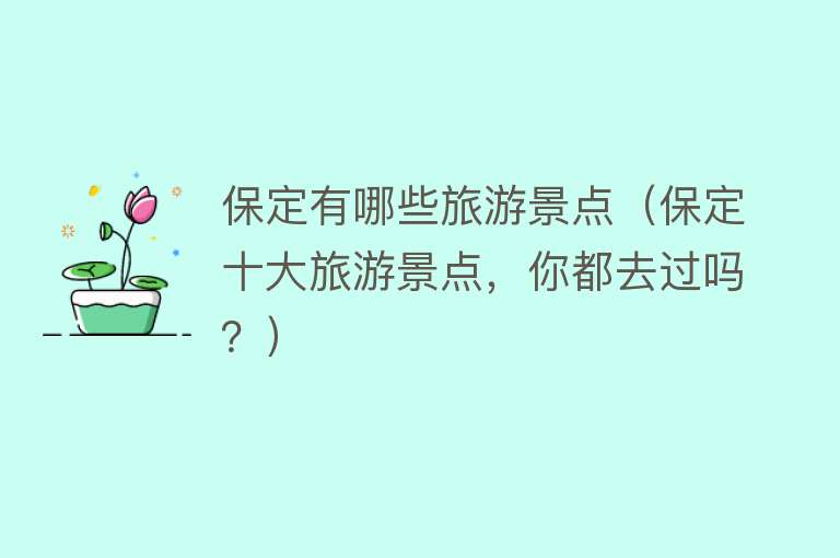保定有哪些旅游景点（保定十大旅游景点，你都去过吗？）