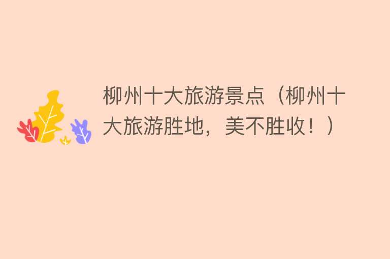 柳州十大旅游景点（柳州十大旅游胜地，美不胜收！）