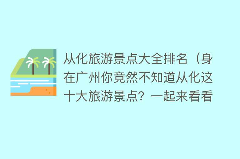 从化旅游景点大全排名（身在广州你竟然不知道从化这十大旅游景点？一起来看看吧）