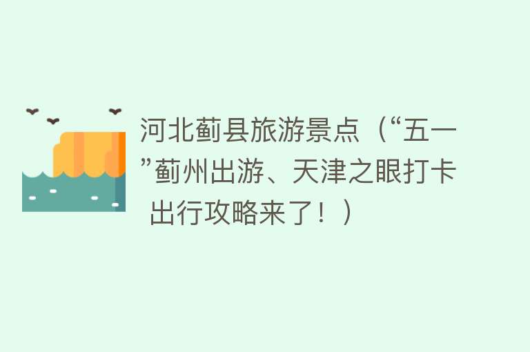 河北蓟县旅游景点（“五一”蓟州出游、天津之眼打卡 出行攻略来了！）