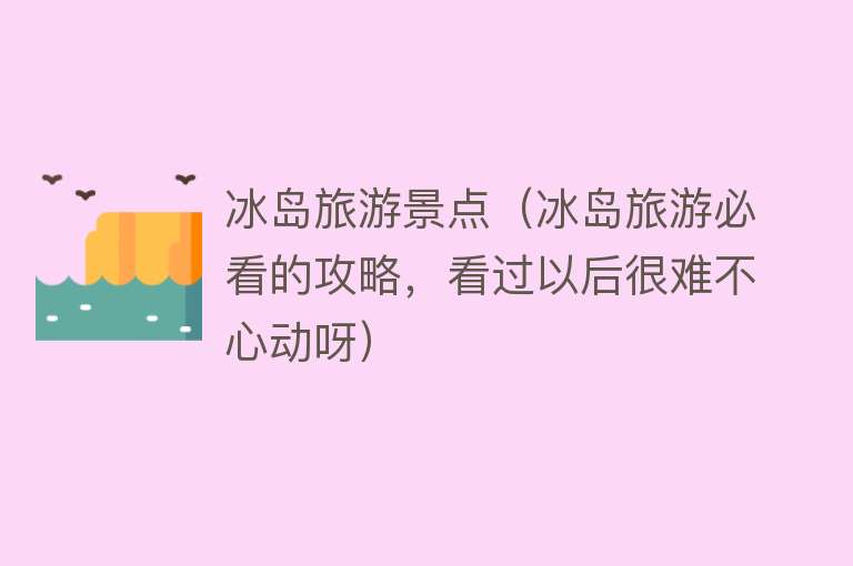 冰岛旅游景点（冰岛旅游必看的攻略，看过以后很难不心动呀）