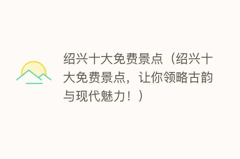 绍兴十大免费景点（绍兴十大免费景点，让你领略古韵与现代魅力！）