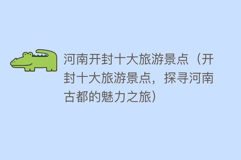河南开封十大旅游景点（开封十大旅游景点，探寻河南古都的魅力之旅）