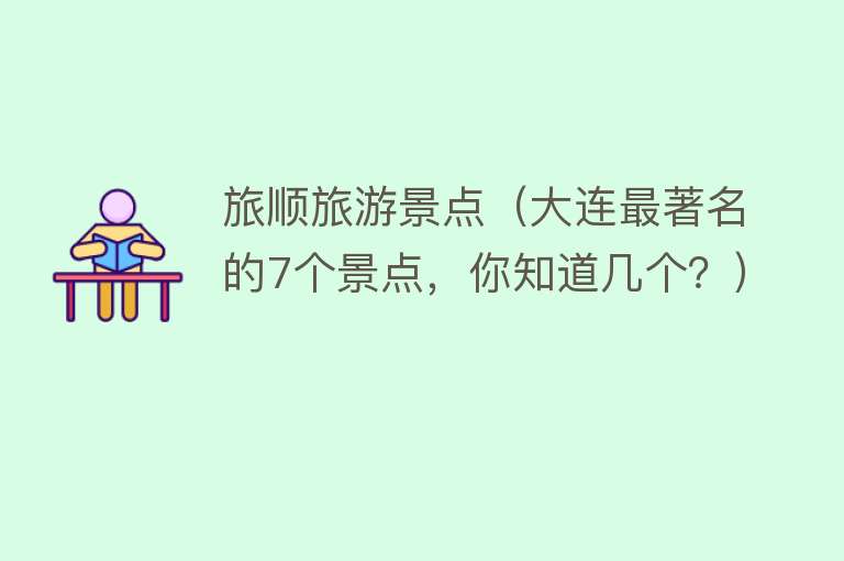 旅顺旅游景点（大连最著名的7个景点，你知道几个？）