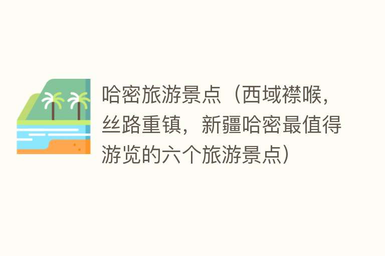 哈密旅游景点（西域襟喉，丝路重镇，新疆哈密最值得游览的六个旅游景点）