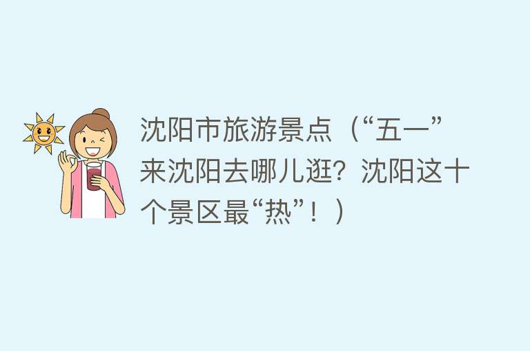 沈阳市旅游景点（“五一”来沈阳去哪儿逛？沈阳这十个景区最“热”！）