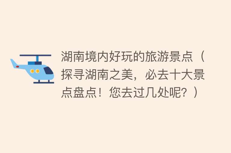 湖南境内好玩的旅游景点（探寻湖南之美，必去十大景点盘点！您去过几处呢？）