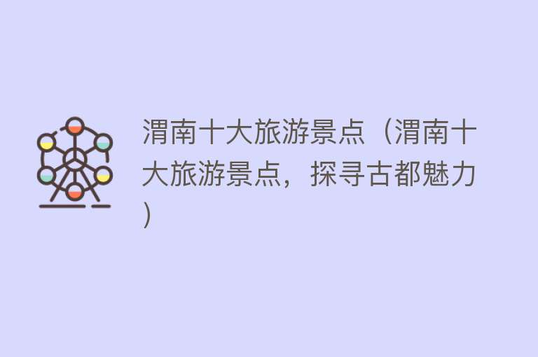 渭南十大旅游景点（渭南十大旅游景点，探寻古都魅力）