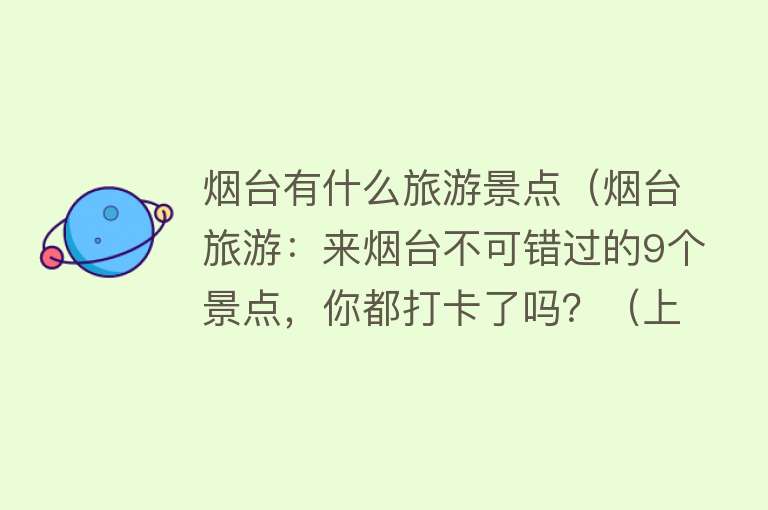 烟台有什么旅游景点（烟台旅游：来烟台不可错过的9个景点，你都打卡了吗？（上篇））