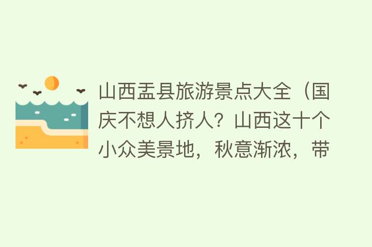 山西盂县旅游景点大全（国庆不想人挤人？山西这十个小众美景地，秋意渐浓，带全家玩正好）