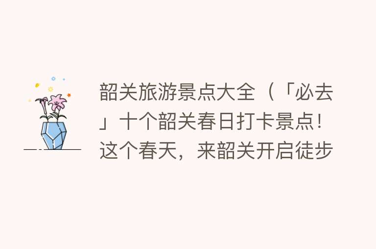 韶关旅游景点大全（「必去」十个韶关春日打卡景点！这个春天，来韶关开启徒步模式吧~）