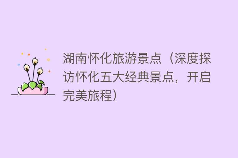 湖南怀化旅游景点（深度探访怀化五大经典景点，开启完美旅程）
