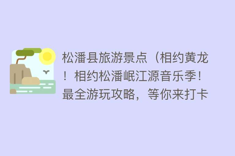 松潘县旅游景点（相约黄龙！相约松潘岷江源音乐季！最全游玩攻略，等你来打卡！）