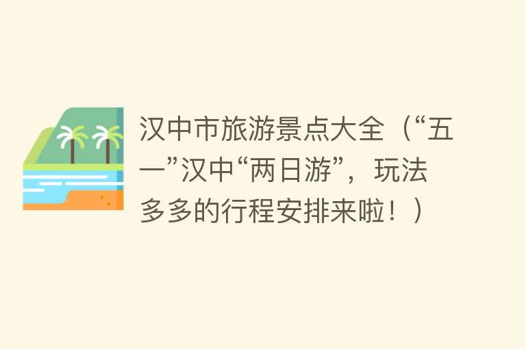 汉中市旅游景点大全（“五一”汉中“两日游”，玩法多多的行程安排来啦！）