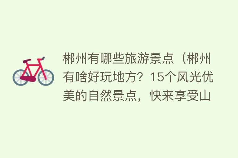 郴州有哪些旅游景点（郴州有啥好玩地方？15个风光优美的自然景点，快来享受山水的乐趣）