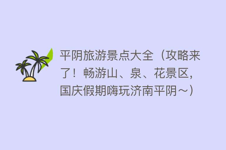 平阴旅游景点大全（攻略来了！畅游山、泉、花景区，国庆假期嗨玩济南平阴～）