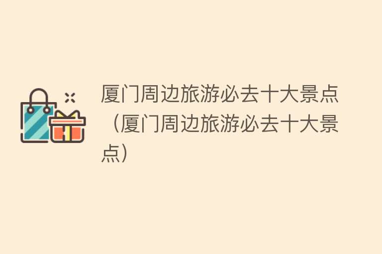厦门周边旅游必去十大景点（厦门周边旅游必去十大景点）