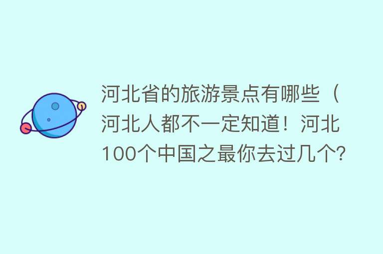 河北省的旅游景点有哪些（河北人都不一定知道！河北100个中国之最你去过几个？）