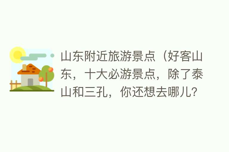 山东附近旅游景点（好客山东，十大必游景点，除了泰山和三孔，你还想去哪儿？）