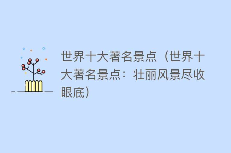 世界十大著名景点（世界十大著名景点：壮丽风景尽收眼底）