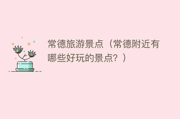 常德旅游景点（常德附近有哪些好玩的景点？）