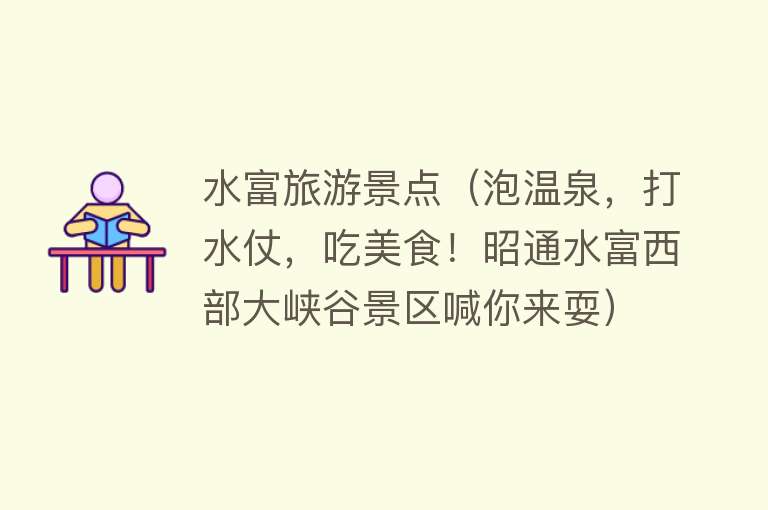 水富旅游景点（泡温泉，打水仗，吃美食！昭通水富西部大峡谷景区喊你来耍）