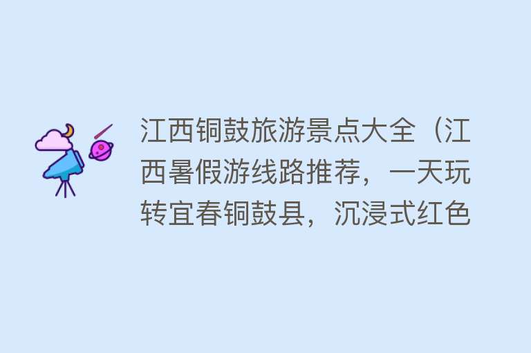 江西铜鼓旅游景点大全（江西暑假游线路推荐，一天玩转宜春铜鼓县，沉浸式红色山水之旅）