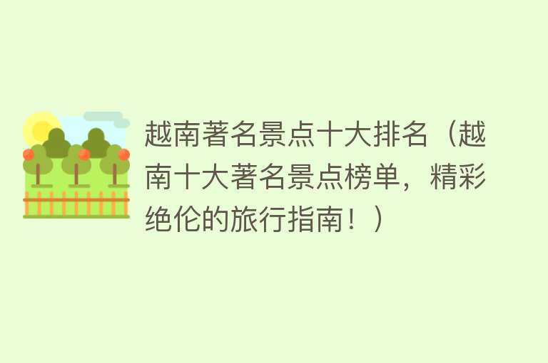 越南著名景点十大排名（越南十大著名景点榜单，精彩绝伦的旅行指南！）