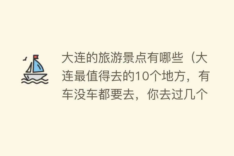 大连的旅游景点有哪些（大连最值得去的10个地方，有车没车都要去，你去过几个）