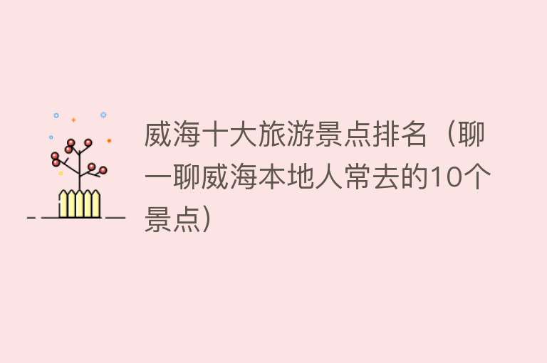 威海十大旅游景点排名（聊一聊威海本地人常去的10个景点）