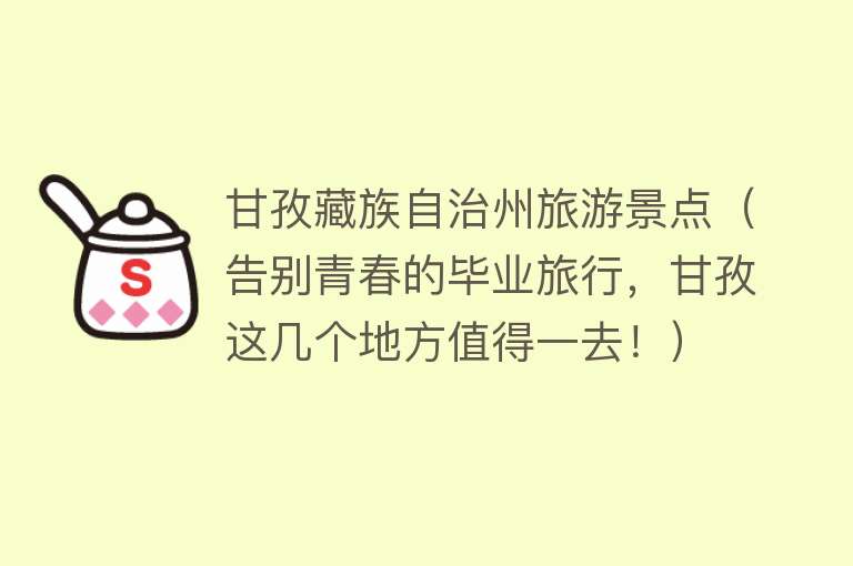 甘孜藏族自治州旅游景点（告别青春的毕业旅行，甘孜这几个地方值得一去！）