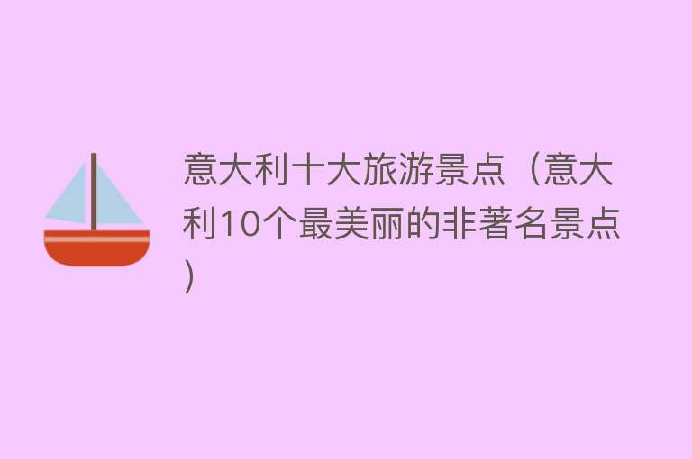 意大利十大旅游景点（意大利10个最美丽的非著名景点）