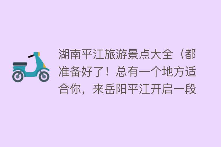 湖南平江旅游景点大全（都准备好了！总有一个地方适合你，来岳阳平江开启一段奇趣之旅吧）