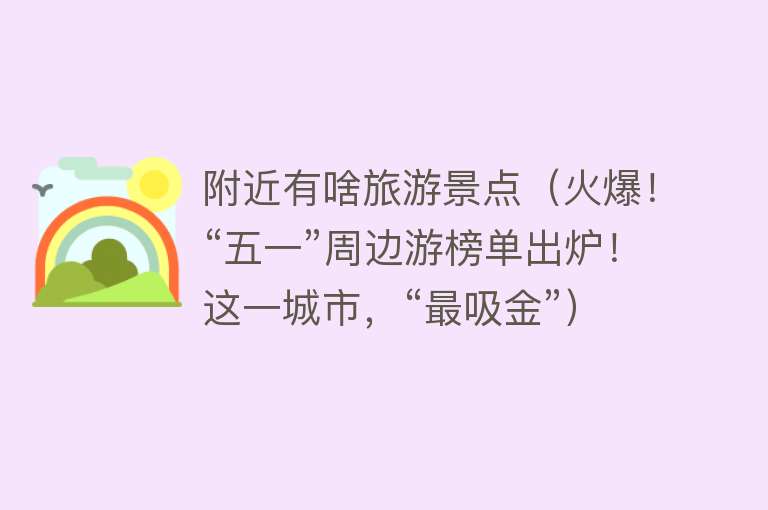 附近有啥旅游景点（火爆！“五一”周边游榜单出炉！这一城市，“最吸金”）