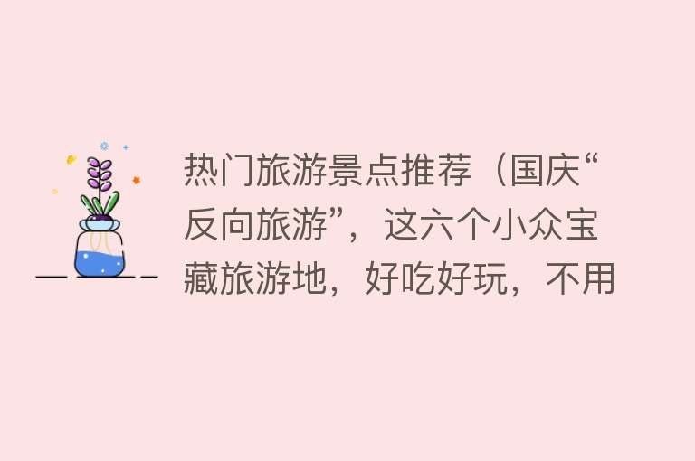 热门旅游景点推荐（国庆“反向旅游”，这六个小众宝藏旅游地，好吃好玩，不用人挤人）