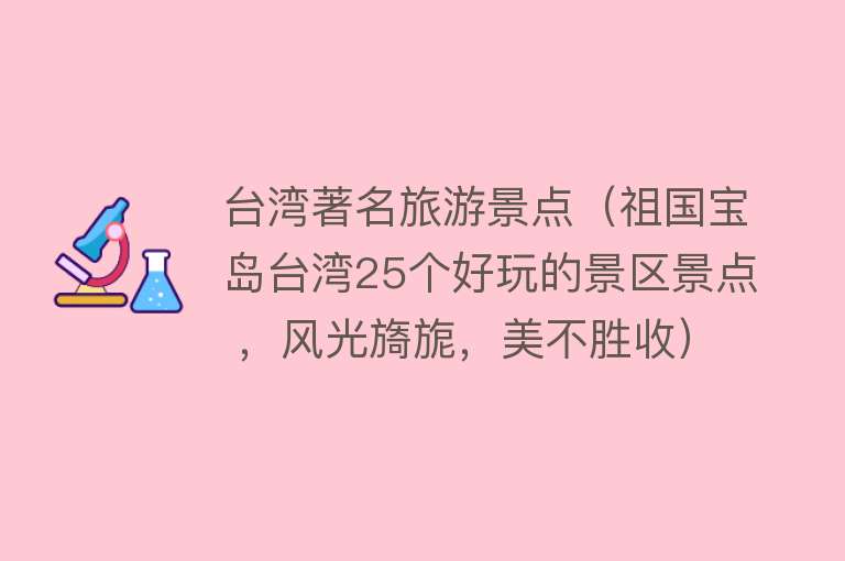 台湾著名旅游景点（祖国宝岛台湾25个好玩的景区景点 ，风光旖旎，美不胜收）