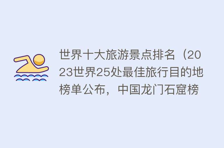 世界十大旅游景点排名（2023世界25处最佳旅行目的地榜单公布，中国龙门石窟榜上有名）