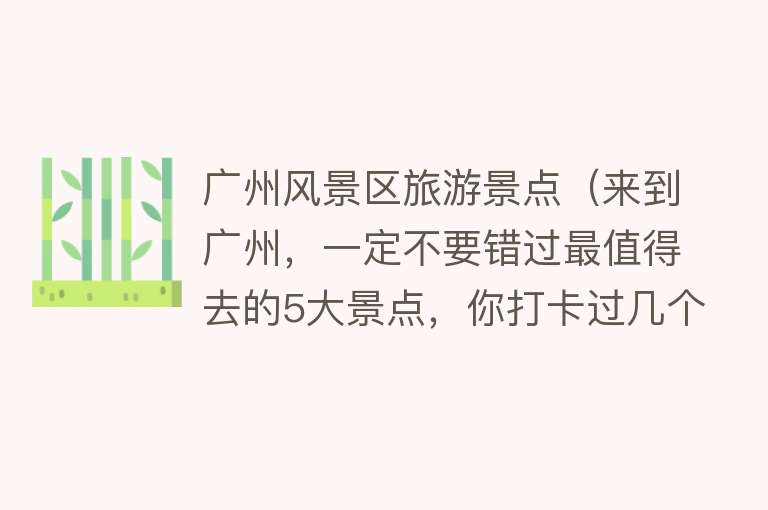广州风景区旅游景点（来到广州，一定不要错过最值得去的5大景点，你打卡过几个？）