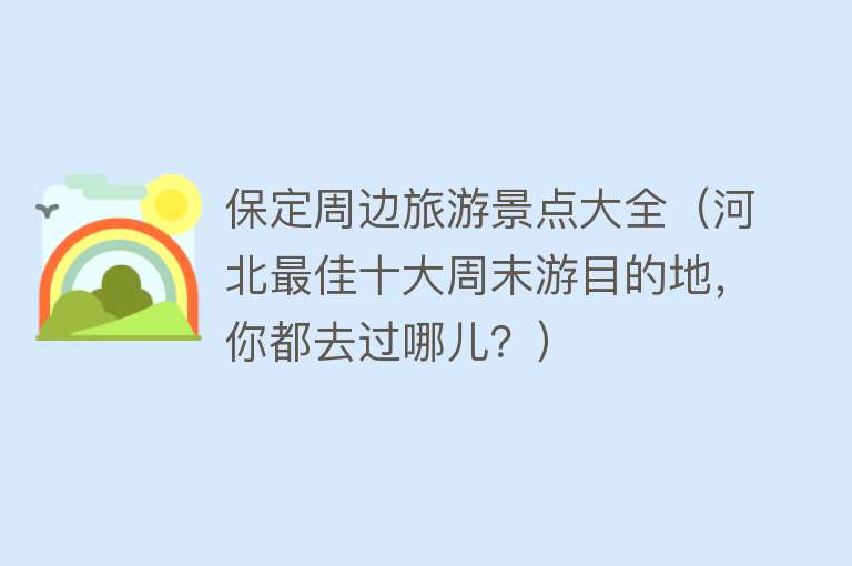 保定周边旅游景点大全（河北最佳十大周末游目的地，你都去过哪儿？）