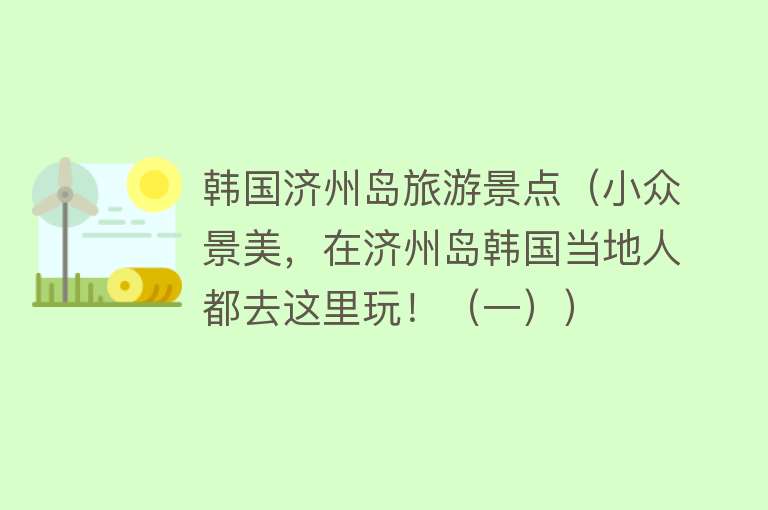 韩国济州岛旅游景点（小众景美，在济州岛韩国当地人都去这里玩！（一））