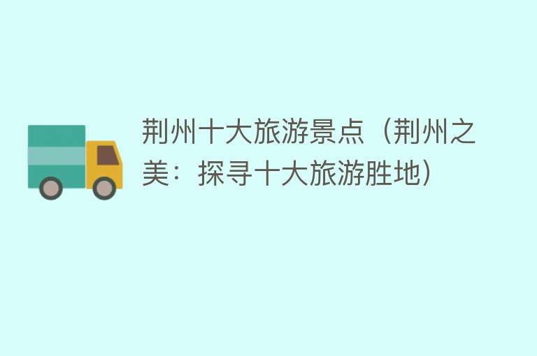 荆州十大旅游景点（荆州之美：探寻十大旅游胜地）