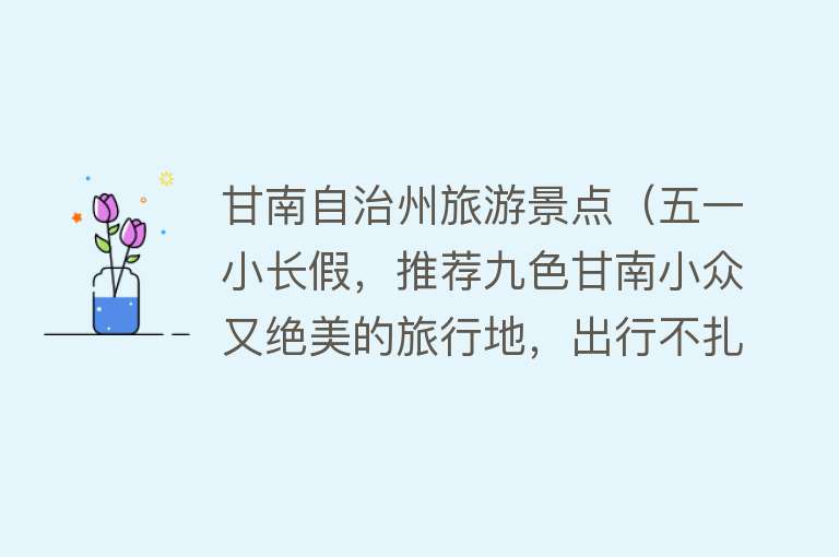 甘南自治州旅游景点（五一小长假，推荐九色甘南小众又绝美的旅行地，出行不扎堆！）