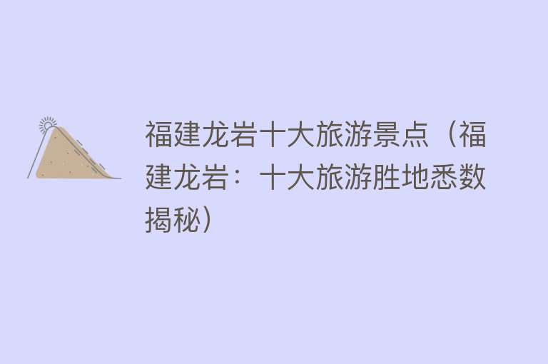 福建龙岩十大旅游景点（福建龙岩：十大旅游胜地悉数揭秘）
