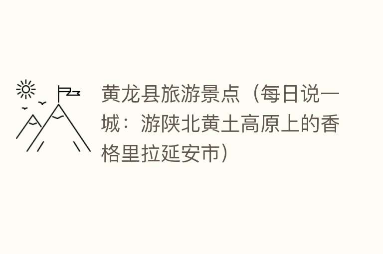 黄龙县旅游景点（每日说一城：游陕北黄土高原上的香格里拉延安市）