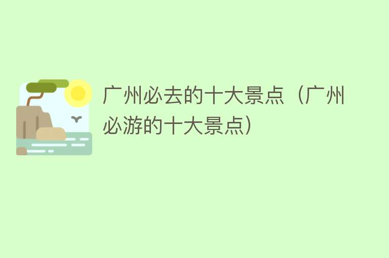 广州必去的十大景点（广州必游的十大景点）