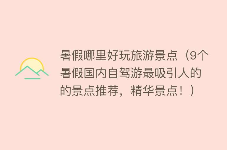 暑假哪里好玩旅游景点（9个暑假国内自驾游最吸引人的的景点推荐，精华景点！）