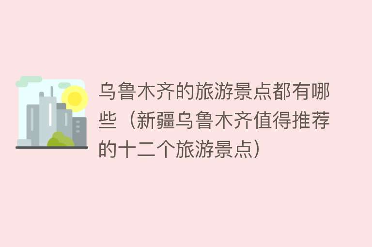 乌鲁木齐的旅游景点都有哪些（新疆乌鲁木齐值得推荐的十二个旅游景点）