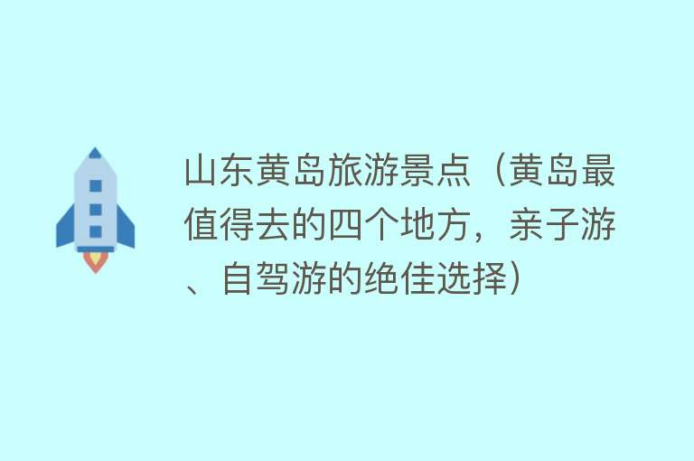 山东黄岛旅游景点（黄岛最值得去的四个地方，亲子游、自驾游的绝佳选择）