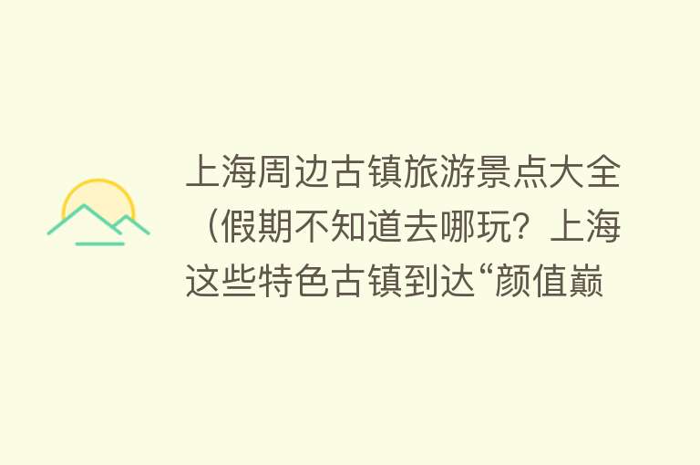 上海周边古镇旅游景点大全（假期不知道去哪玩？上海这些特色古镇到达“颜值巅峰”，乘公共交通直达）